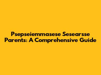 Psepseiemmasese Sesearsse Parents: A Comprehensive Guide