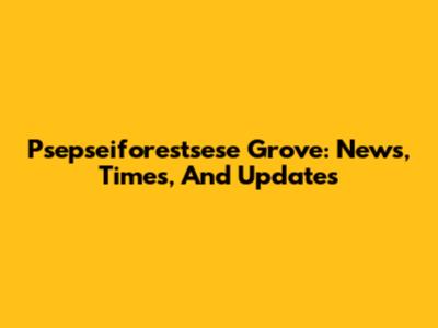 Psepseiforestsese Grove: News, Times, And Updates