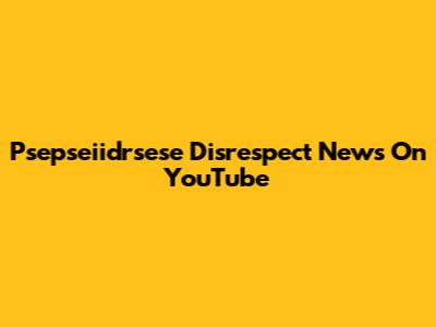 Psepseiidrsese Disrespect News On YouTube