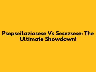 Psepseilaziosese Vs Sesezsese: The Ultimate Showdown!