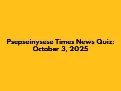 Psepseinysese Times News Quiz: October 3, 2025