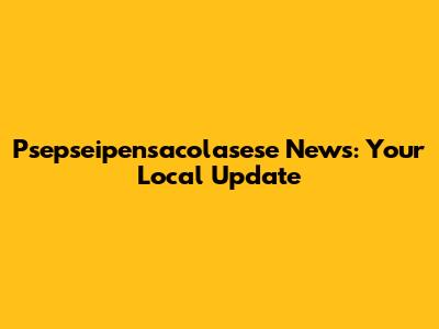 Psepseipensacolasese News: Your Local Update