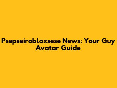 Psepseirobloxsese News: Your Guy Avatar Guide