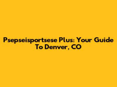 Psepseisportsese Plus: Your Guide To Denver, CO