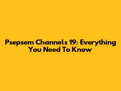 Psepsem Channels 19: Everything You Need To Know