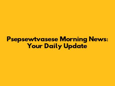 Psepsewtvasese Morning News: Your Daily Update