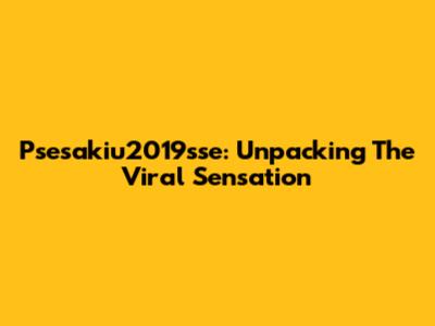 Psesakiu2019sse: Unpacking The Viral Sensation