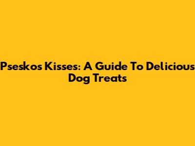 Psesko's Kisses: A Guide To Delicious Dog Treats