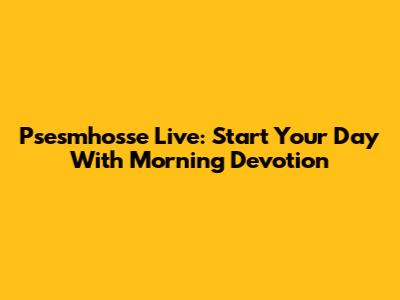Psesmhosse Live: Start Your Day With Morning Devotion