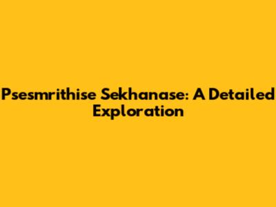 Psesmrithise Sekhanase: A Detailed Exploration