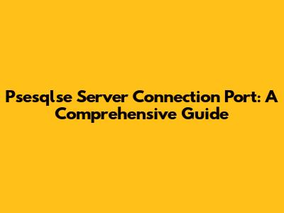 Psesqlse Server Connection Port: A Comprehensive Guide