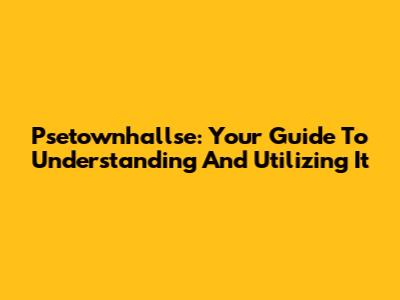 Psetownhallse: Your Guide To Understanding And Utilizing It