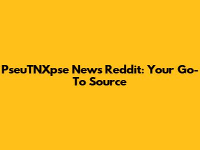 PseuTNXpse News Reddit: Your Go-To Source