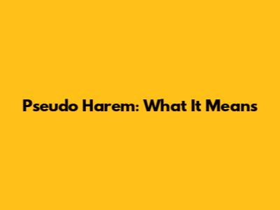 Pseudo Harem: What It Means