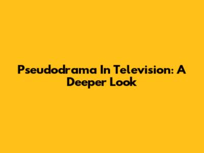 Pseudodrama In Television: A Deeper Look
