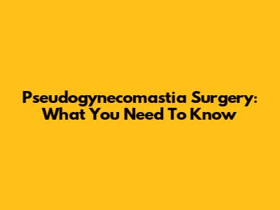 Pseudogynecomastia Surgery: What You Need To Know