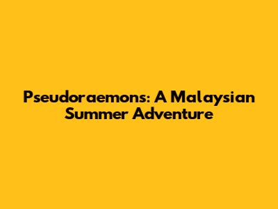 Pseudoraemons: A Malaysian Summer Adventure
