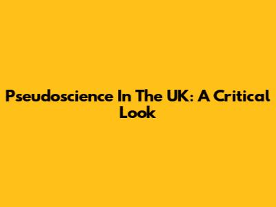 Pseudoscience In The UK: A Critical Look
