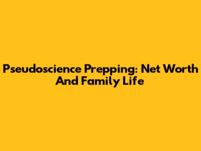 Pseudoscience Prepping: Net Worth And Family Life