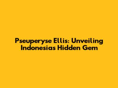 Pseuperyse Ellis: Unveiling Indonesia's Hidden Gem