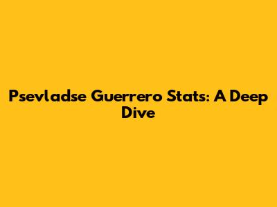 Psevladse Guerrero Stats: A Deep Dive