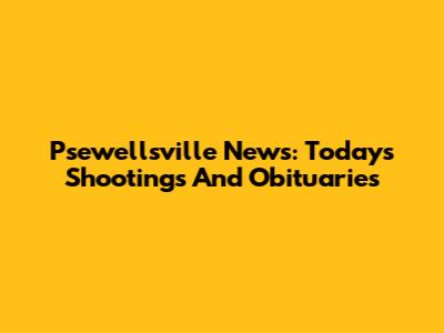 Psewellsville News: Today's Shootings And Obituaries