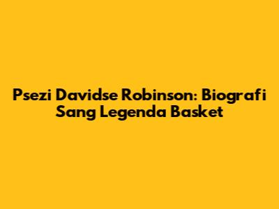 Psezi Davidse Robinson: Biografi Sang Legenda Basket