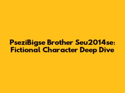 PseziBigse Brother Seu2014se: Fictional Character Deep Dive