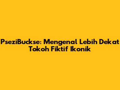 PseziBuckse: Mengenal Lebih Dekat Tokoh Fiktif Ikonik