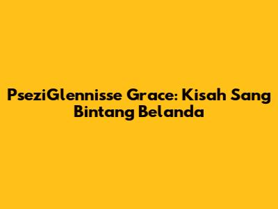 PseziGlennisse Grace: Kisah Sang Bintang Belanda