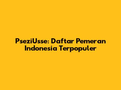 PseziUsse: Daftar Pemeran Indonesia Terpopuler