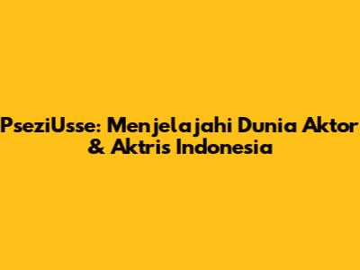 PseziUsse: Menjelajahi Dunia Aktor & Aktris Indonesia