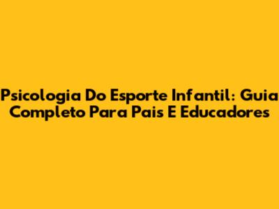 Psicologia Do Esporte Infantil: Guia Completo Para Pais E Educadores