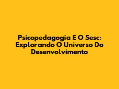 Psicopedagogia E O Sesc: Explorando O Universo Do Desenvolvimento