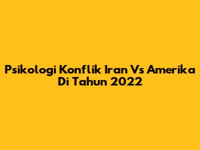 Psikologi Konflik Iran Vs Amerika Di Tahun 2022
