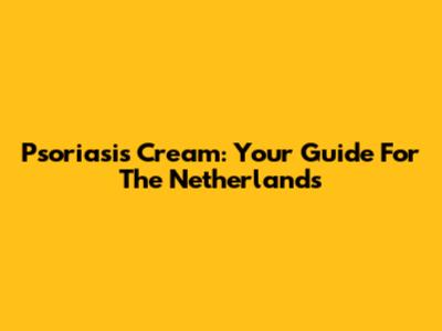 Psoriasis Cream: Your Guide For The Netherlands