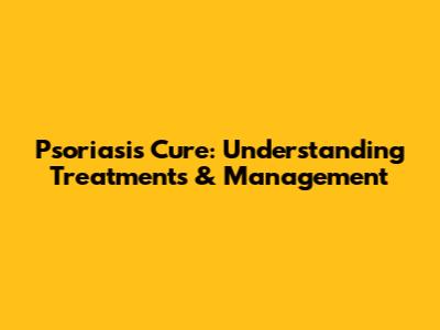 Psoriasis Cure: Understanding Treatments & Management