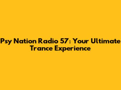 Psy Nation Radio 57: Your Ultimate Trance Experience