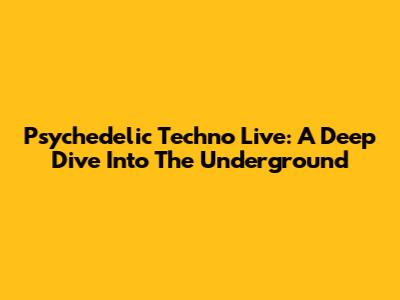 Psychedelic Techno Live: A Deep Dive Into The Underground