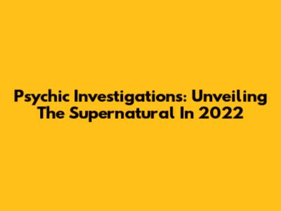 Psychic Investigations: Unveiling The Supernatural In 2022