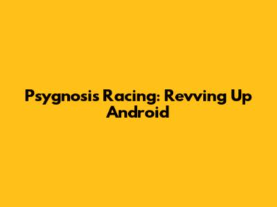 Psygnosis Racing: Revving Up Android