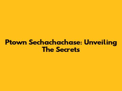 Ptown Sechachachase: Unveiling The Secrets