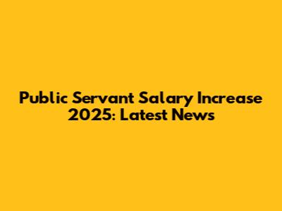 Public Servant Salary Increase 2025: Latest News