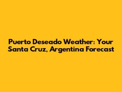 Puerto Deseado Weather: Your Santa Cruz, Argentina Forecast