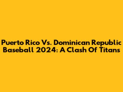 Puerto Rico Vs. Dominican Republic Baseball 2024: A Clash Of Titans