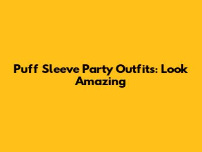 Puff Sleeve Party Outfits: Look Amazing
