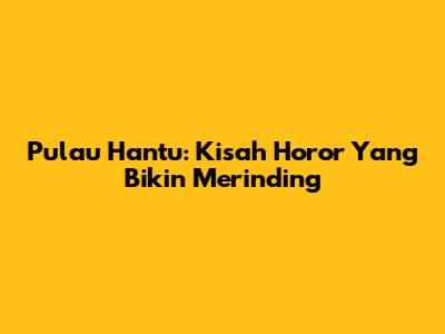 Pulau Hantu: Kisah Horor Yang Bikin Merinding