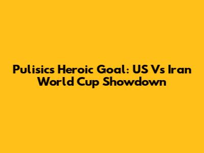 Pulisic's Heroic Goal: US Vs Iran World Cup Showdown