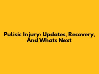 Pulisic Injury: Updates, Recovery, And What's Next