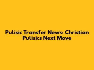 Pulisic Transfer News: Christian Pulisic's Next Move